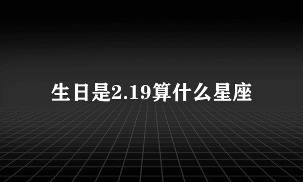 生日是2.19算什么星座