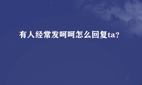 有人经常发呵呵怎么回复ta？