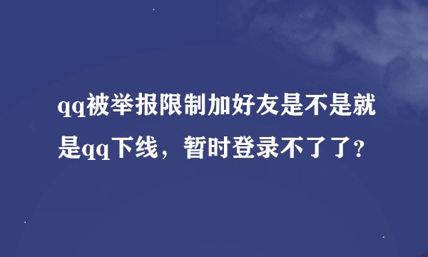 qq被举报限制加好友是不是就是qq下线，暂时登录不了了？