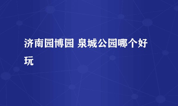 济南园博园 泉城公园哪个好玩