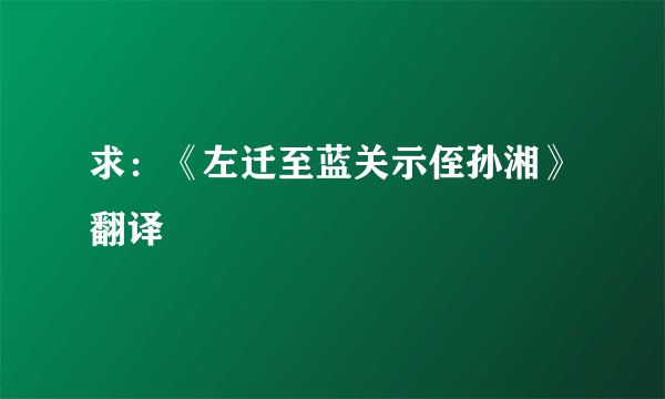 求：《左迁至蓝关示侄孙湘》翻译