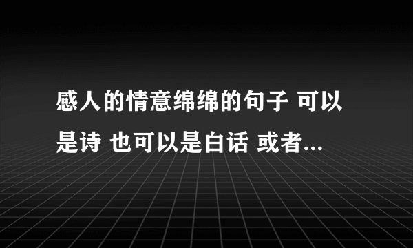 感人的情意绵绵的句子 可以是诗 也可以是白话 或者英文 不要数量 但要有质量