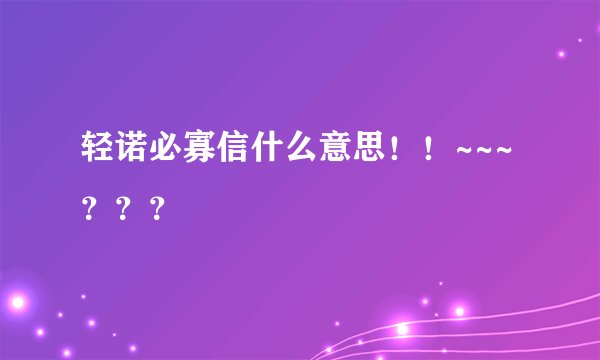轻诺必寡信什么意思！！~~~？？？