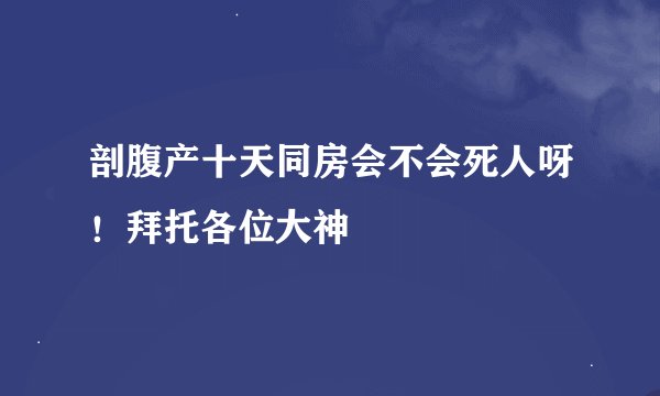 剖腹产十天同房会不会死人呀！拜托各位大神