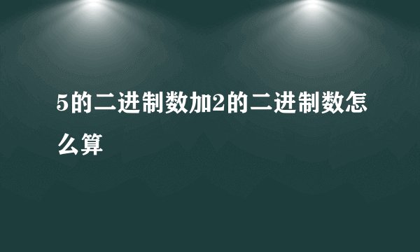 5的二进制数加2的二进制数怎么算
