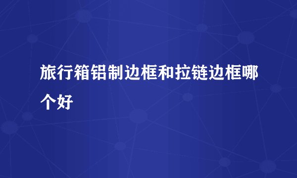 旅行箱铝制边框和拉链边框哪个好