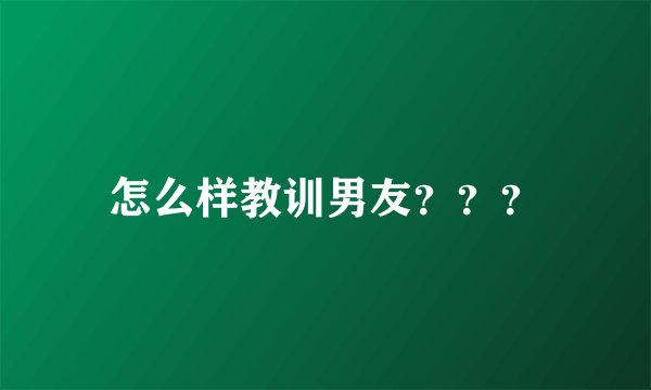 怎么样教训男友？？？