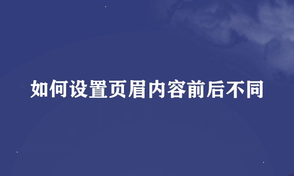 如何设置页眉内容前后不同