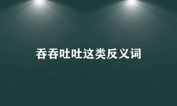 吞吞吐吐这类反义词