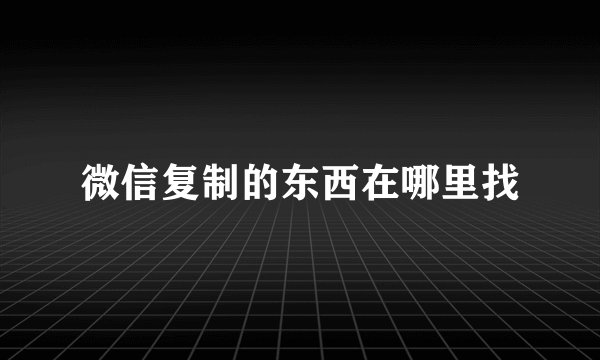 微信复制的东西在哪里找