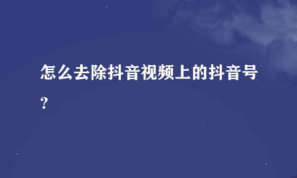 怎么去除抖音视频上的抖音号?