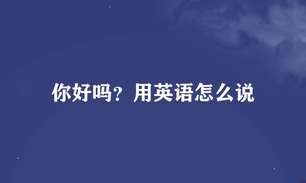 你好吗?用英语怎么说