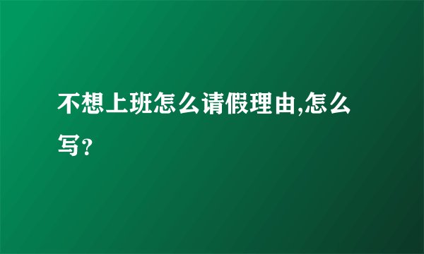 不想上班怎么请假理由,怎么写？