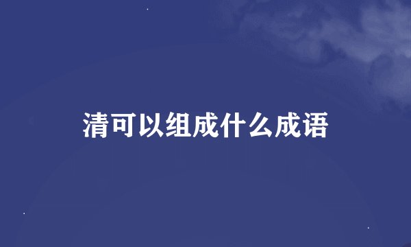 清可以组成什么成语