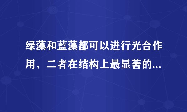 绿藻和蓝藻都可以进行光合作用，二者在结构上最显著的区别是什么？是否都具有叶绿体？