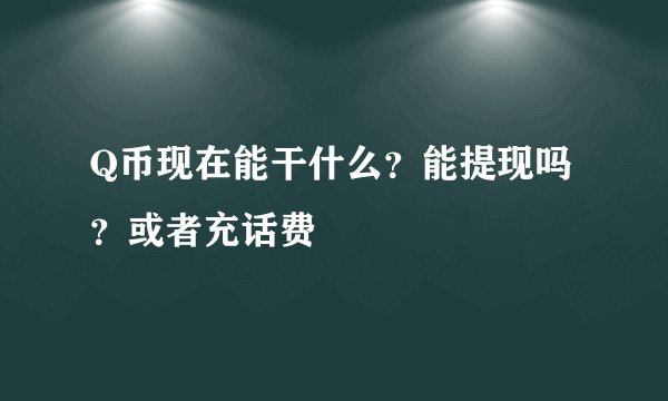 Q币现在能干什么？能提现吗？或者充话费