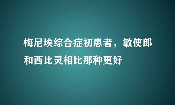 梅尼埃综合症初患者，敏使郎和西比灵相比那种更好