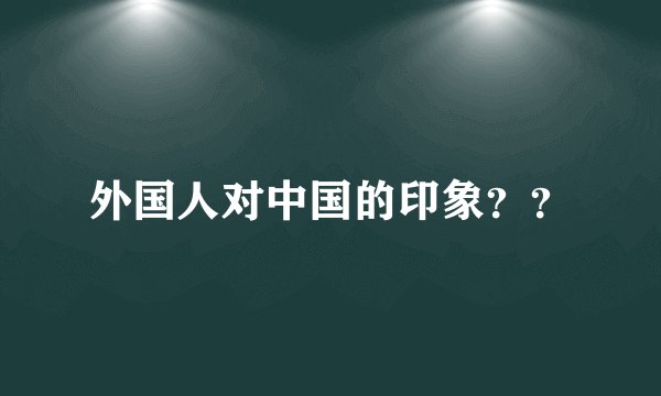 外国人对中国的印象？？