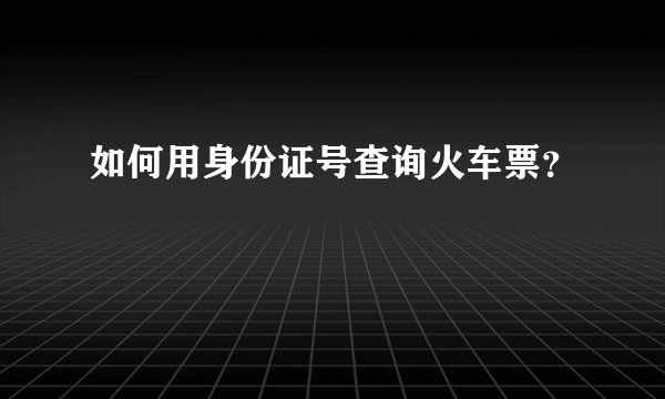 如何用身份证号查询火车票？