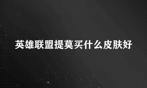 英雄联盟提莫买什么皮肤好