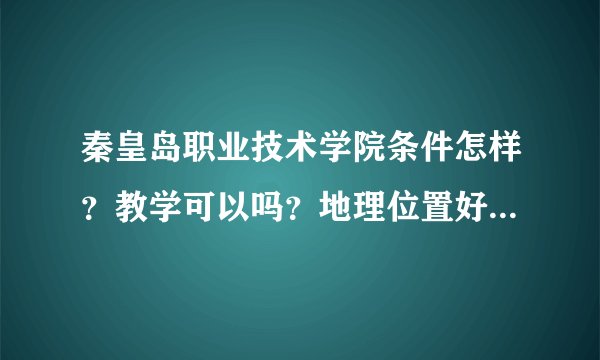 秦皇岛职业技术学院条件怎样？教学可以吗？地理位置好不好啊？我急等着报志愿希望知道的给点建议谢谢