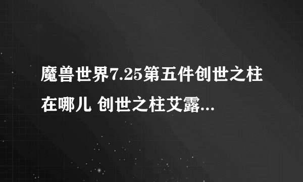 魔兽世界7.25第五件创世之柱在哪儿 创世之柱艾露恩之泪怎么获得