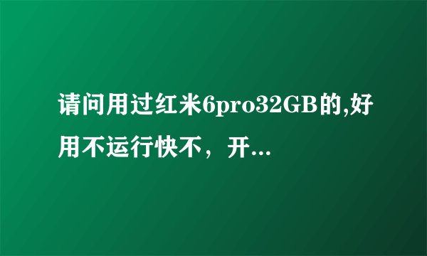 请问用过红米6pro32GB的,好用不运行快不，开机快不，屏幕易坏不，玩一般游戏反应怎样，