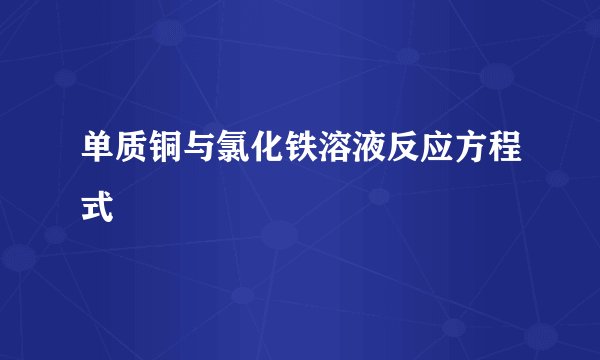 单质铜与氯化铁溶液反应方程式