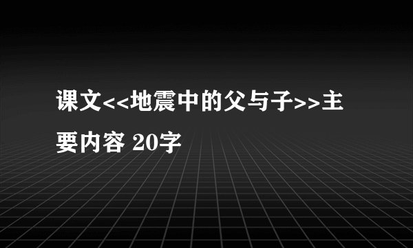 课文<<地震中的父与子>>主要内容 20字