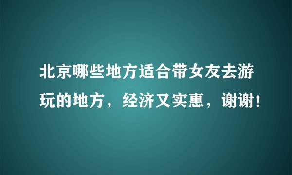 北京哪些地方适合带女友去游玩的地方，经济又实惠，谢谢！