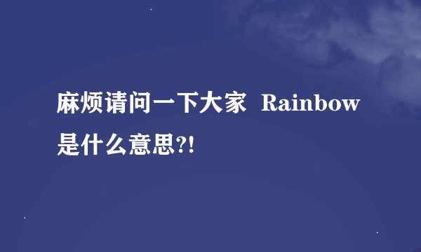 麻烦请问一下大家  Rainbow是什么意思?!
