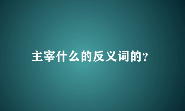 主宰什么的反义词的？