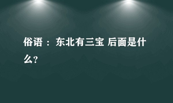 俗语 ：东北有三宝 后面是什么？