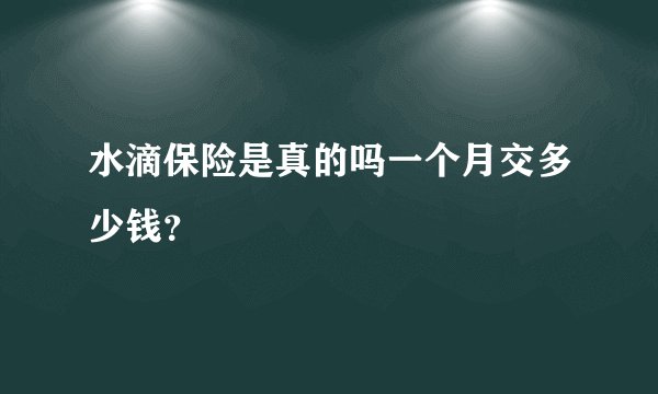 水滴保险是真的吗一个月交多少钱？
