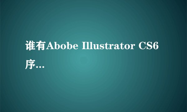 谁有Abobe Illustrator CS6 序列号啊,麻烦帮帮忙,谢谢!