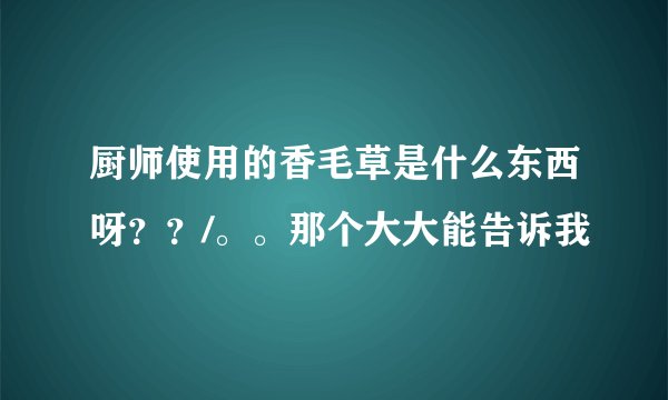 厨师使用的香毛草是什么东西呀？？/。。那个大大能告诉我