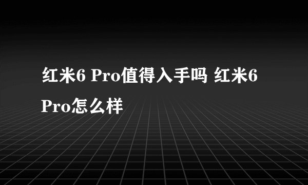 红米6 Pro值得入手吗 红米6 Pro怎么样
