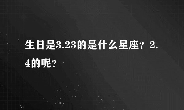 生日是3.23的是什么星座？2.4的呢？