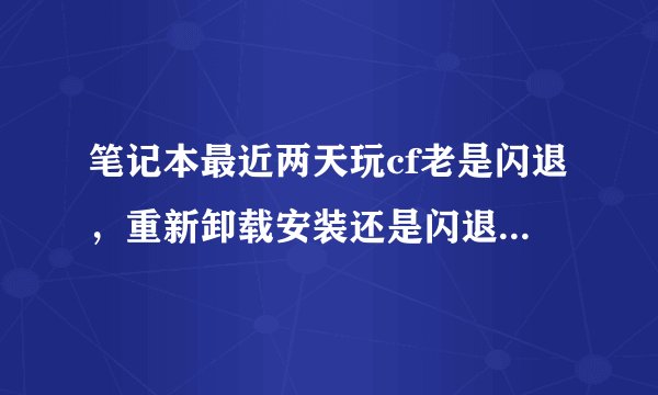 笔记本最近两天玩cf老是闪退，重新卸载安装还是闪退 怎么解决？