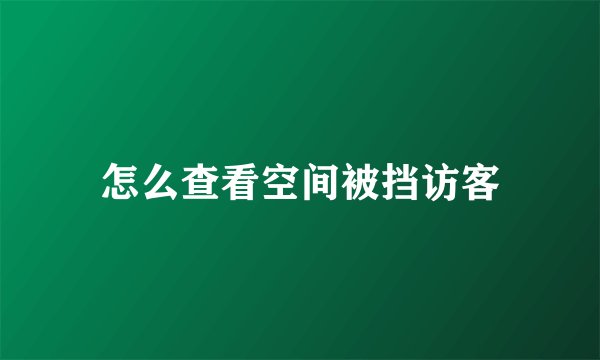 怎么查看空间被挡访客
