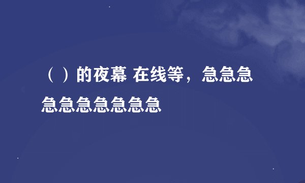 （）的夜幕 在线等，急急急急急急急急急急
