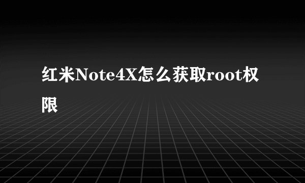 红米Note4X怎么获取root权限