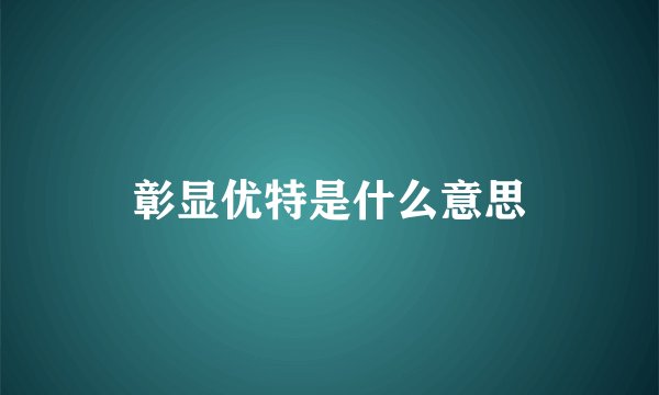 彰显优特是什么意思