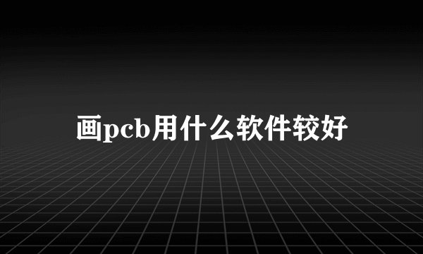 画pcb用什么软件较好