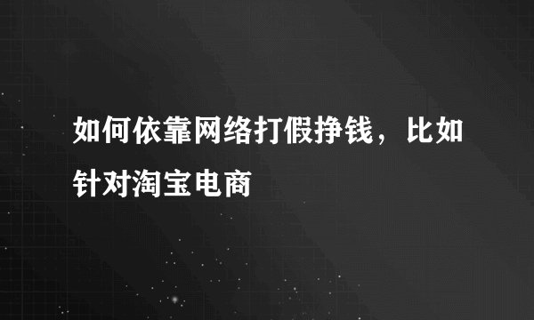 如何依靠网络打假挣钱，比如针对淘宝电商