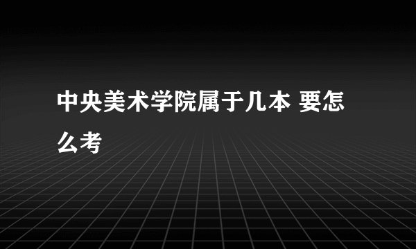 中央美术学院属于几本 要怎么考