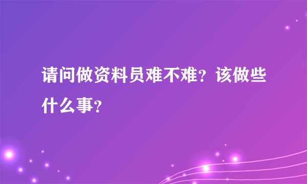 请问做资料员难不难？该做些什么事？