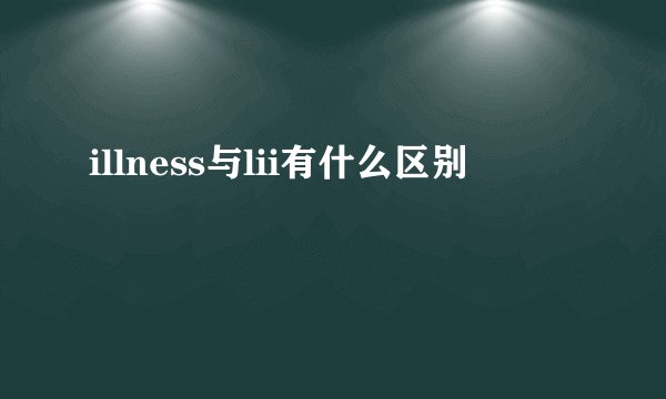 illness与lii有什么区别