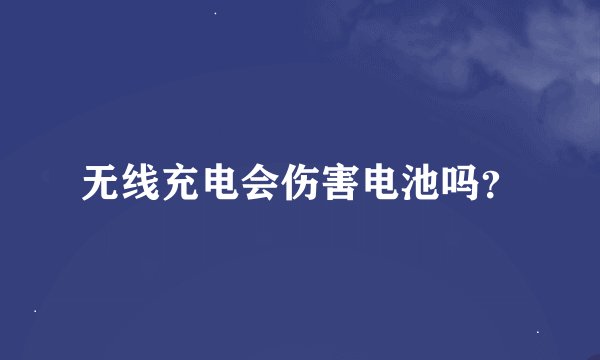 无线充电会伤害电池吗？