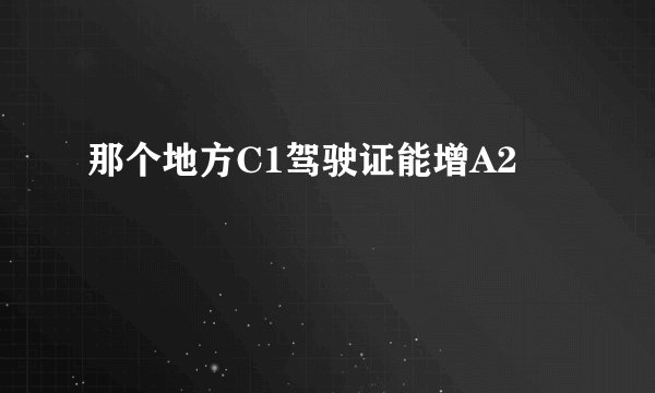 那个地方C1驾驶证能增A2
